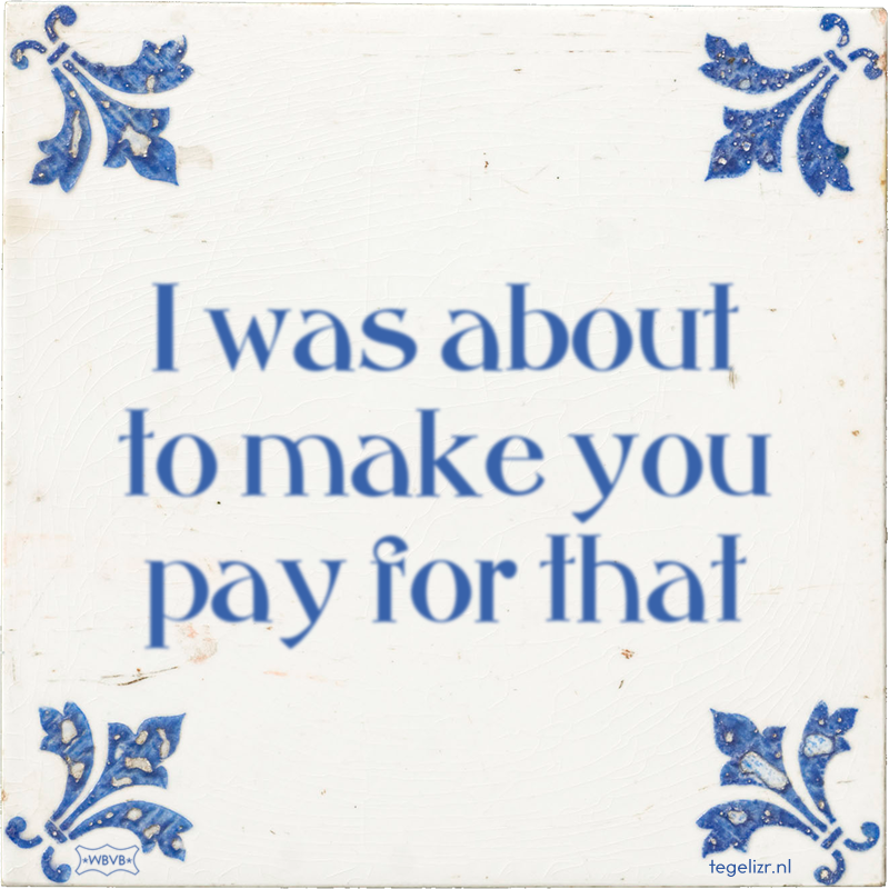 I was about to make you pay for that - Online tegeltjes bakken