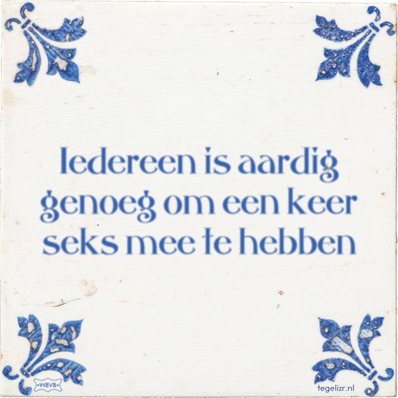 Iedereen is aardig genoeg om een keer seks mee te hebben - Online tegeltjes bakken
