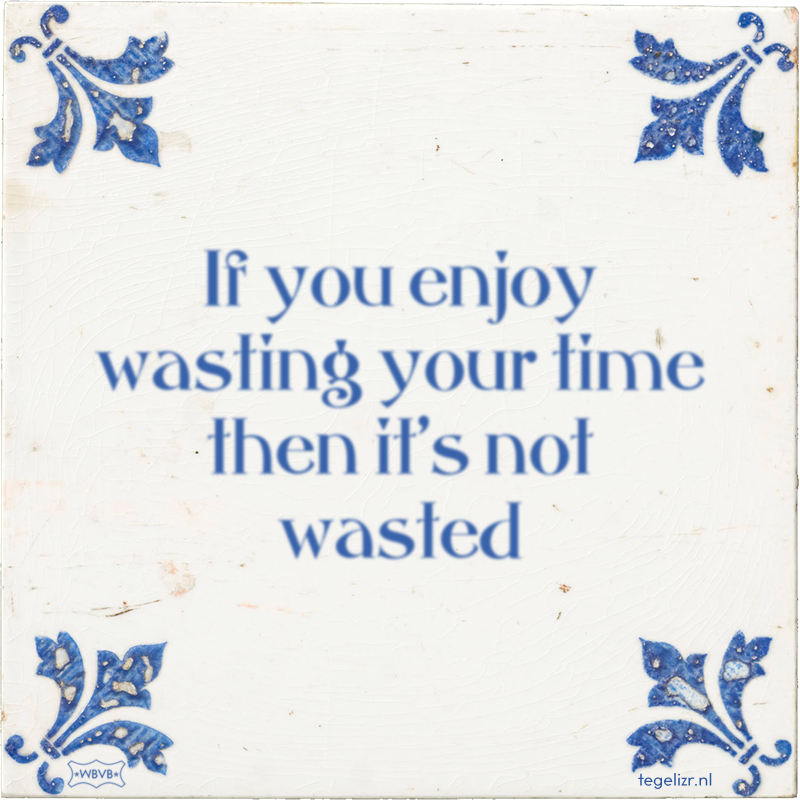 If you enjoy wasting your time then it's not wasted - Online tegeltjes bakken