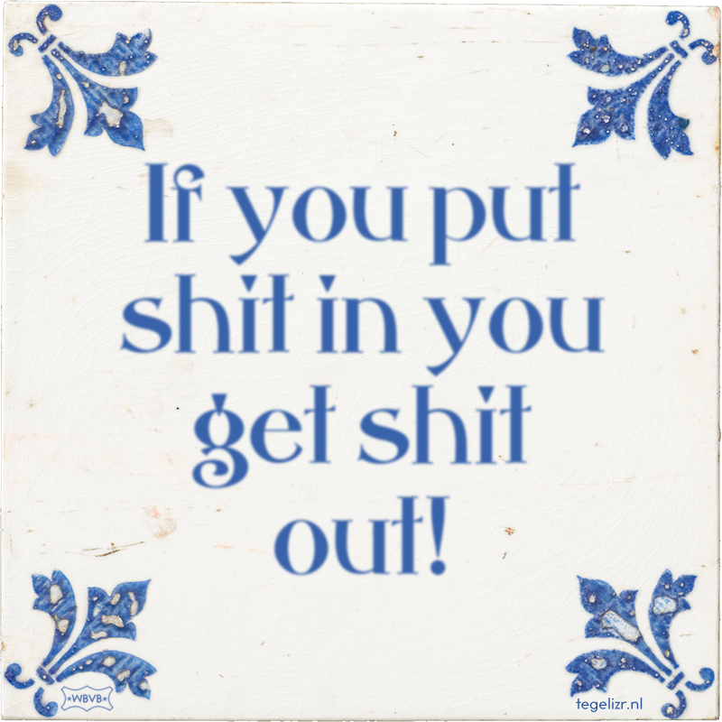 If you put shit in you get shit out! - Online tegeltjes bakken