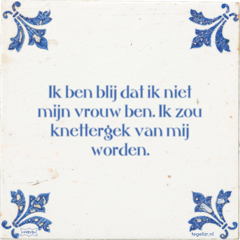 Ik ben blij dat ik niet mijn vrouw ben. Ik zou knettergek van mij worden. - Online tegeltjes bakken
