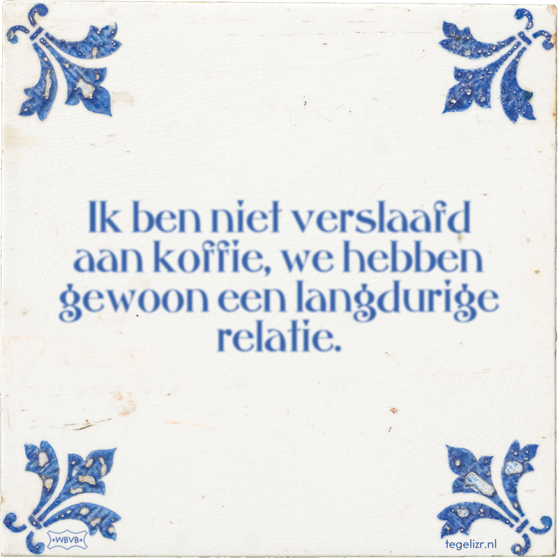 Ik ben niet verslaafd aan koffie, we hebben gewoon een langdurige relatie. - Online tegeltjes bakken