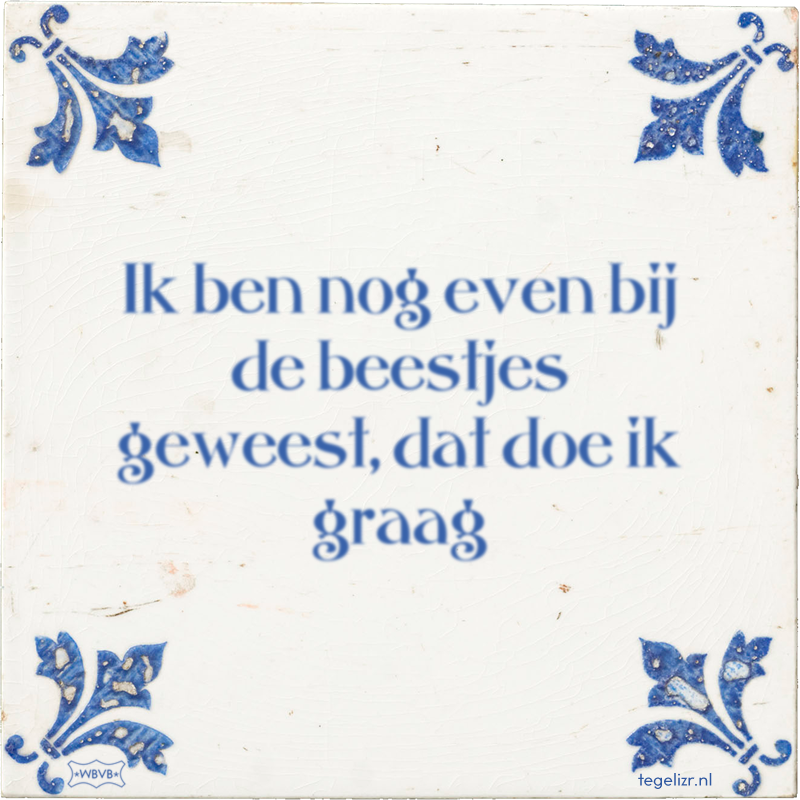 Ik ben nog even bij de beestjes geweest, dat doe ik graag - Online tegeltjes bakken