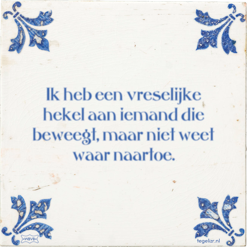 Ik heb een vreselijke hekel aan iemand die beweegt, maar niet weet waar naartoe. - Online tegeltjes bakken