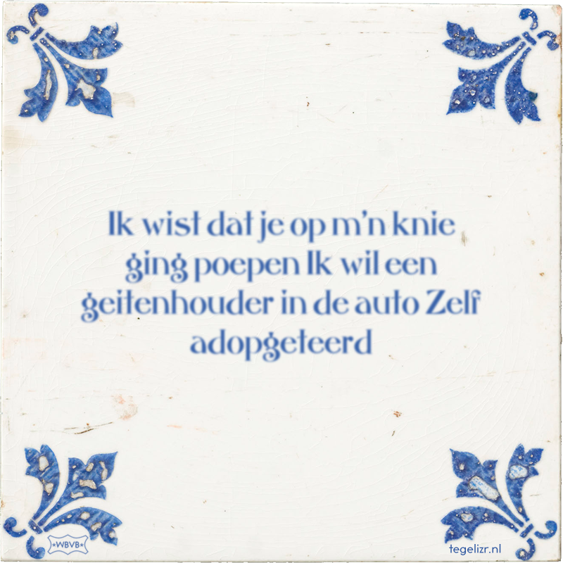 Ik wist dat je op m'n knie ging poepen Ik wil een geitenhouder in de auto Zelf adopgeteerd - Online tegeltjes bakken