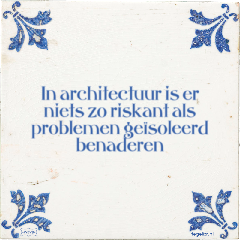 In architectuur is er niets zo riskant als problemen geïsoleerd benaderen - Online tegeltjes bakken