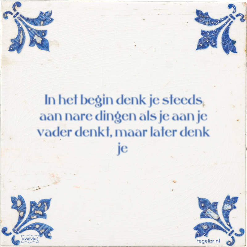 In het begin denk je steeds aan nare dingen als je aan je vader denkt, maar later denk je - Online tegeltjes bakken