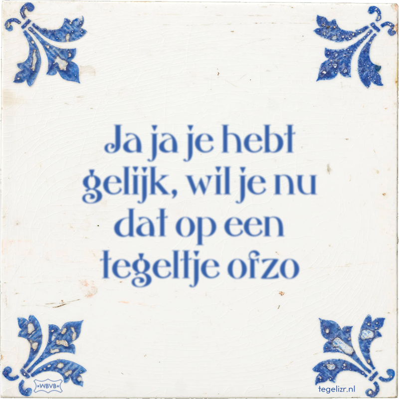 Ja ja je hebt gelijk, wil je nu dat op een tegeltje ofzo - Online tegeltjes bakken