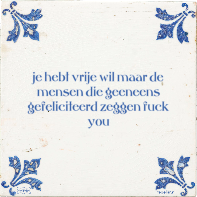 je hebt vrije wil maar de mensen die geeneens gefeliciteerd zeggen fuck you - Online tegeltjes bakken