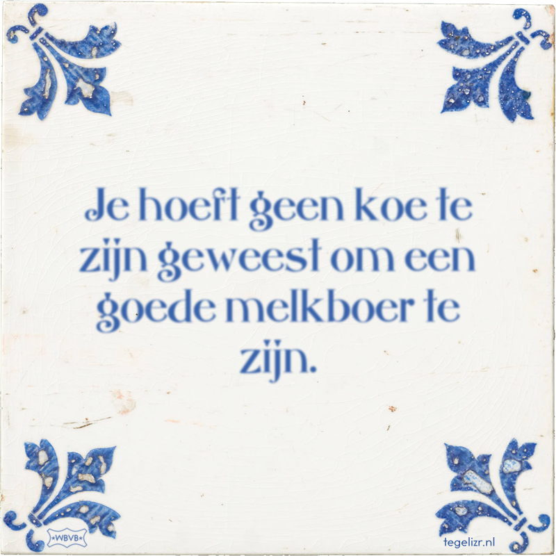 Je hoeft geen koe te zijn geweest om een goede melkboer te zijn. - Online tegeltjes bakken
