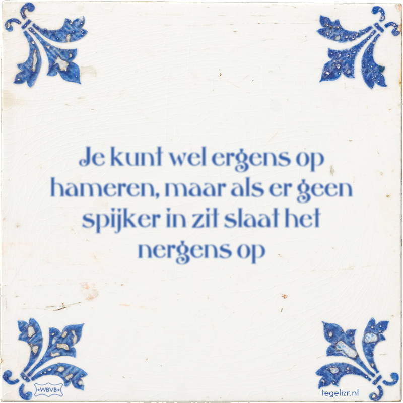 Je kunt wel ergens op hameren, maar als er geen spijker in zit slaat het nergens op - Online tegeltjes bakken