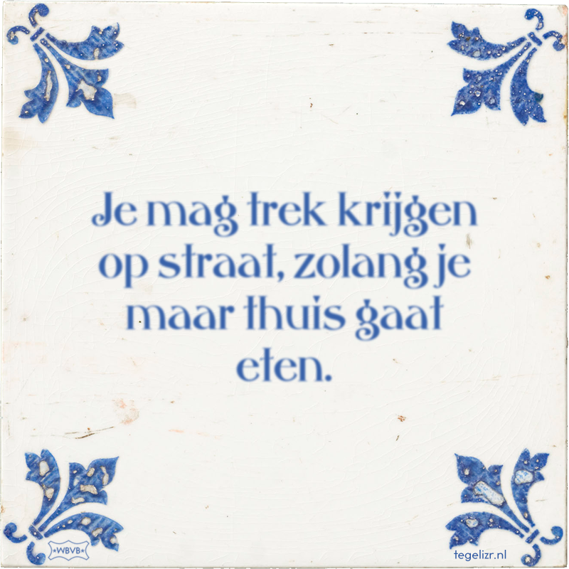 Je mag trek krijgen op straat, zolang je maar thuis gaat eten. - Online tegeltjes bakken