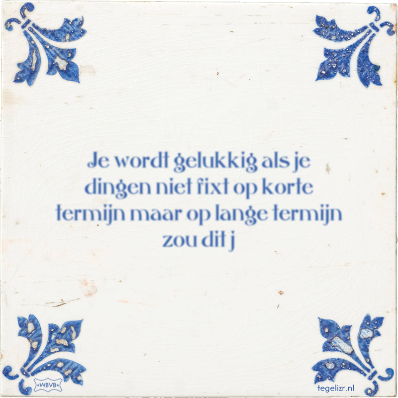 Je wordt gelukkig als je dingen niet fixt op korte termijn maar op lange termijn zou dit j - Online tegeltjes bakken