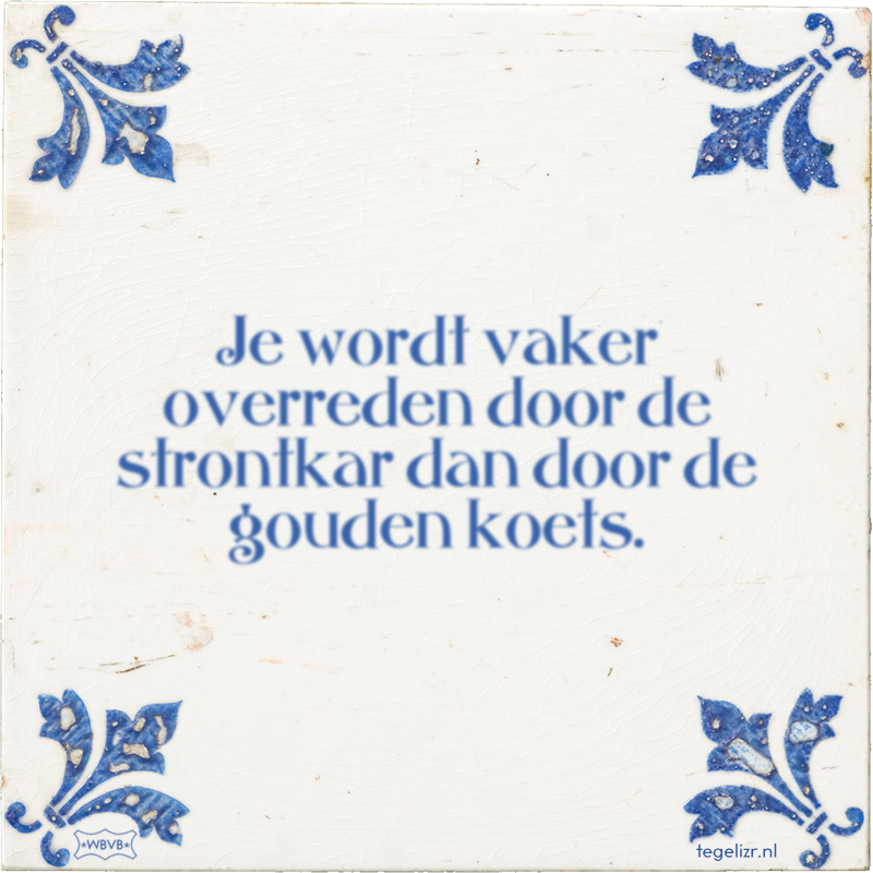 Je wordt vaker overreden door de strontkar dan door de gouden koets. - Online tegeltjes bakken