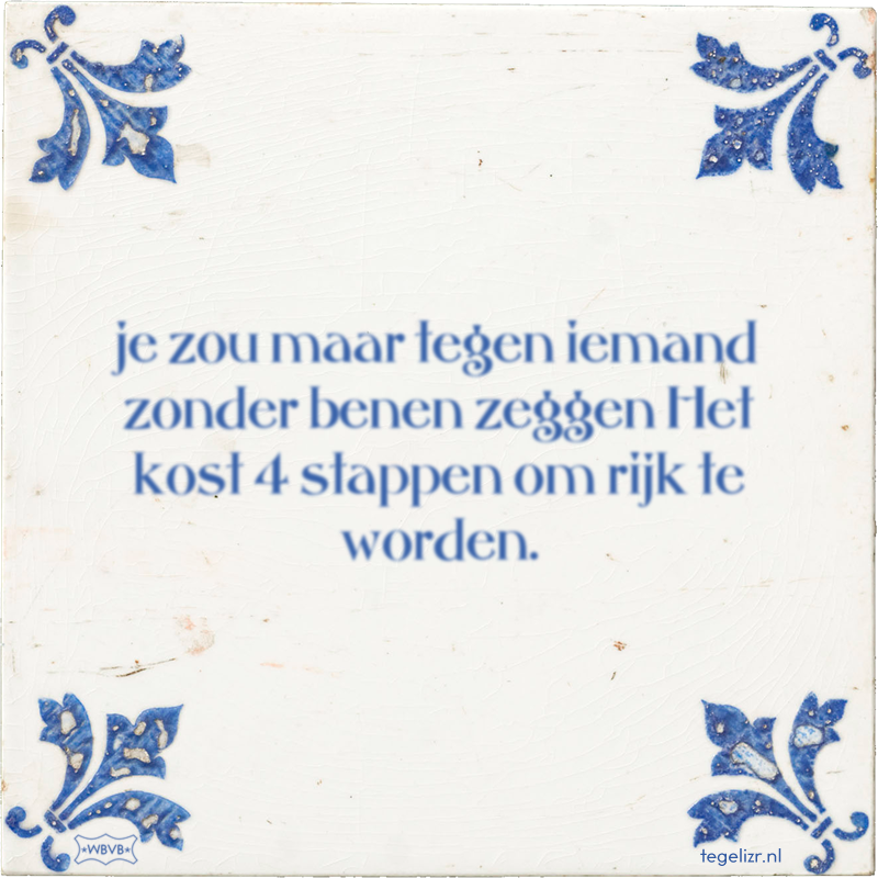 je zou maar tegen iemand zonder benen zeggen Het kost 4 stappen om rijk te worden. - Online tegeltjes bakken