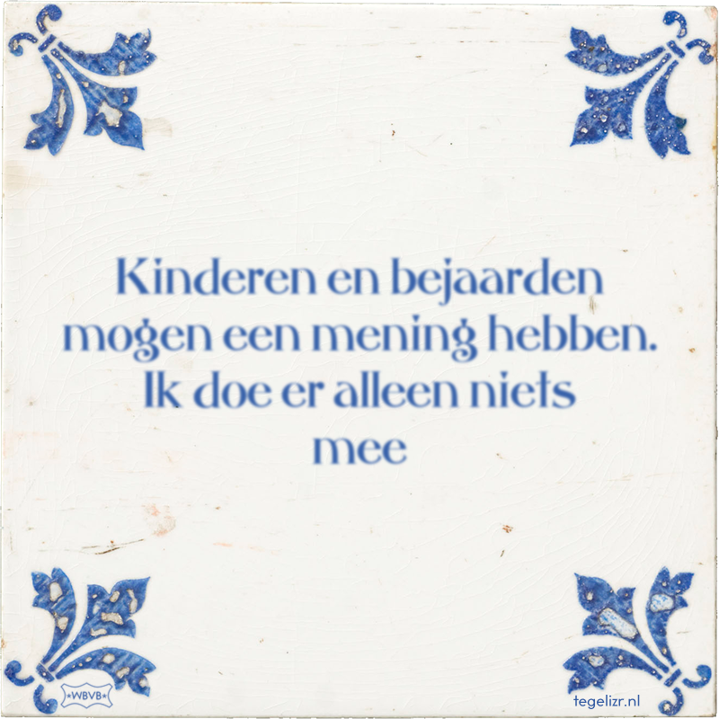 Kinderen en bejaarden mogen een mening hebben. Ik doe er alleen niets mee - Online tegeltjes bakken