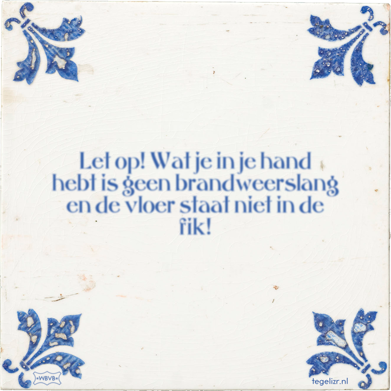 Let op! Wat je in je hand hebt is geen brandweerslang en de vloer staat niet in de fik! - Online tegeltjes bakken