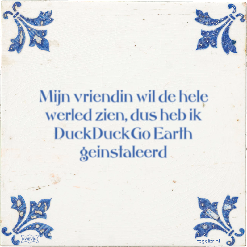 Mijn vriendin wil de hele werled zien, dus heb ik DuckDuckGo Earth geinstaleerd - Online tegeltjes bakken