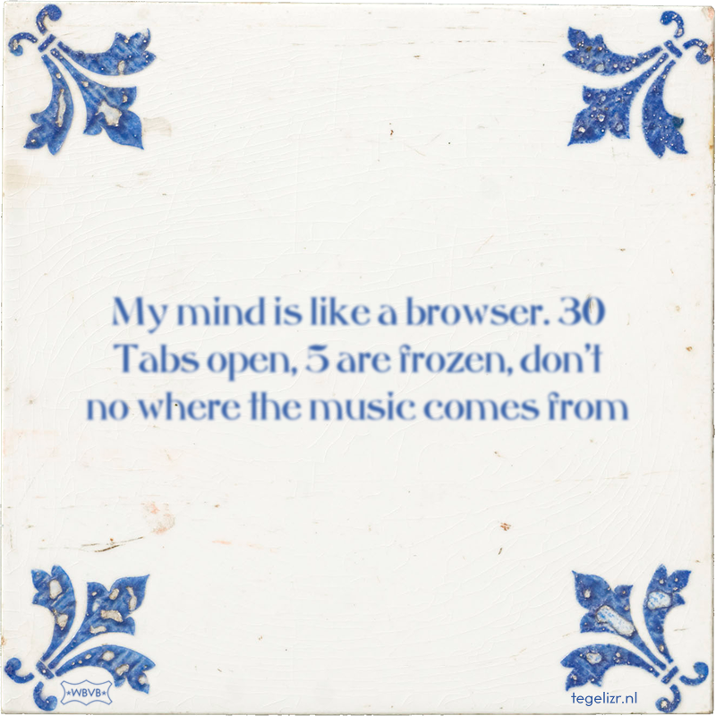 My mind is like a browser. 30 Tabs open, 5 are frozen, don't no where the music comes from - Online tegeltjes bakken