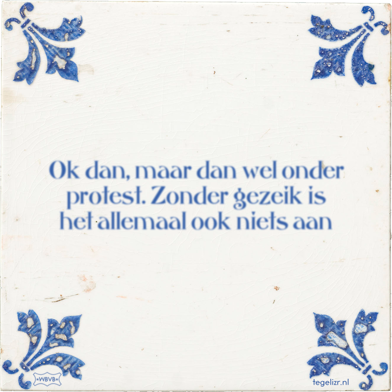 Ok dan, maar dan wel onder protest. Zonder gezeik is het allemaal ook niets aan - Online tegeltjes bakken