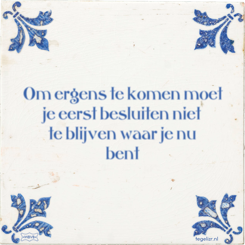 Om ergens te komen moet je eerst besluiten niet te blijven waar je nu bent - Online tegeltjes bakken