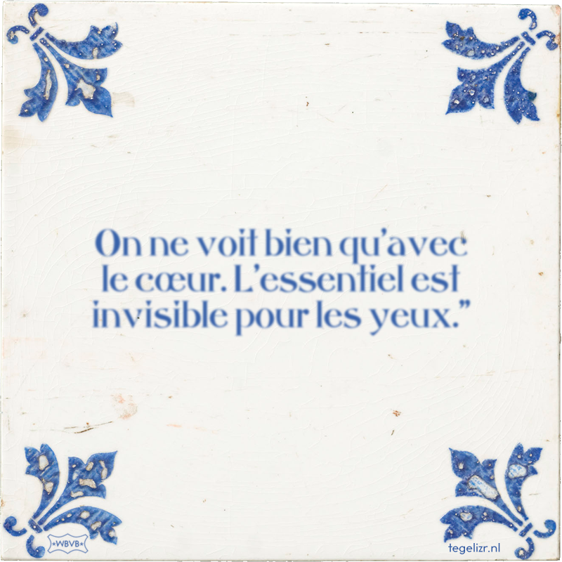 On ne voit bien qu'avec le cœur. L'essentiel est invisible pour les yeux.