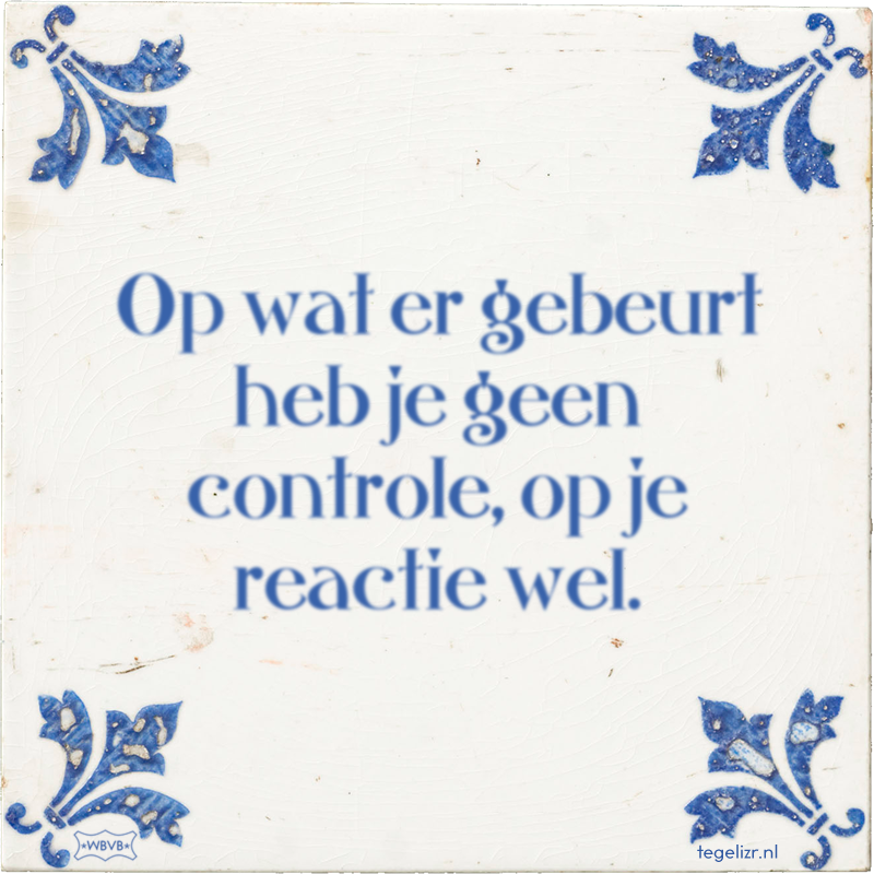 Op wat er gebeurt heb je geen controle, op je reactie wel. - Online tegeltjes bakken