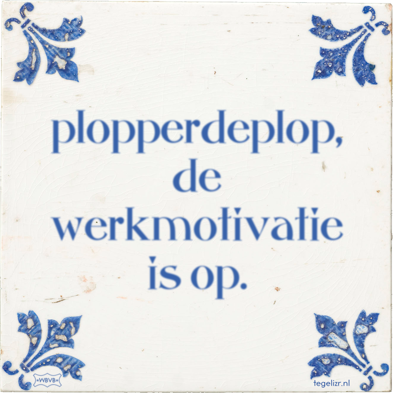 plopperdeplop, de werkmotivatie is op. - Online tegeltjes bakken