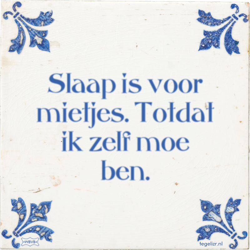 Slaap is voor mietjes. Totdat ik zelf moe ben. - Online tegeltjes bakken