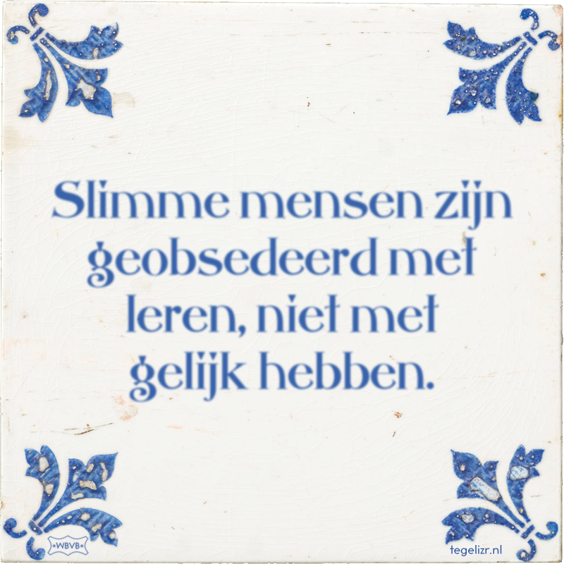 Slimme mensen zijn geobsedeerd met leren, niet met gelijk hebben. - Online tegeltjes bakken