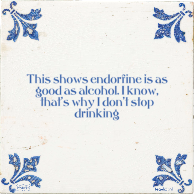 This shows endorfine is as good as alcohol. I know, that's why I don't stop drinking - Online tegeltjes bakken