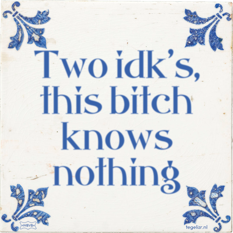Two idk's, this bitch knows nothing - Online tegeltjes bakken