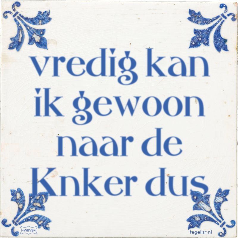 vredig kan ik gewoon naar de Knker dus - Online tegeltjes bakken