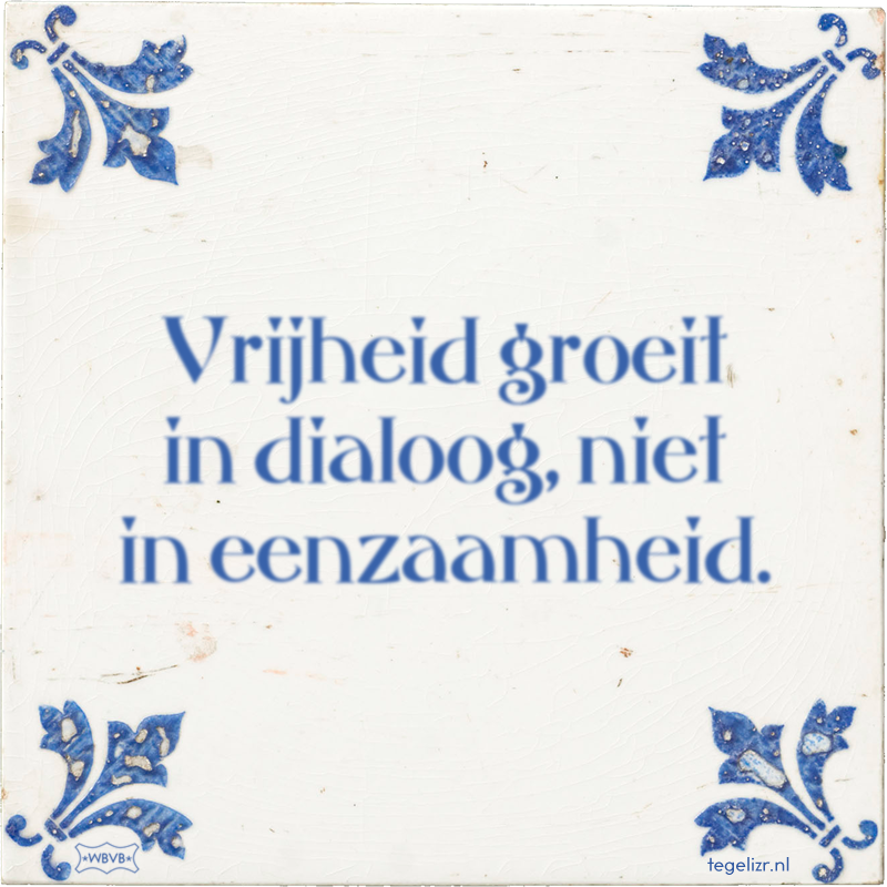 Vrijheid groeit in dialoog, niet in eenzaamheid. - Online tegeltjes bakken
