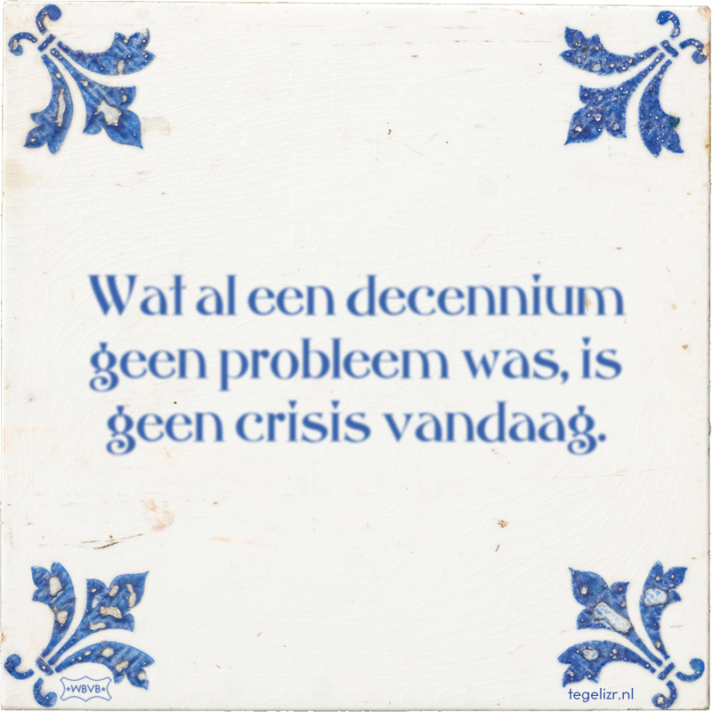 Wat al een decennium geen probleem was, is geen crisis vandaag. - Online tegeltjes bakken