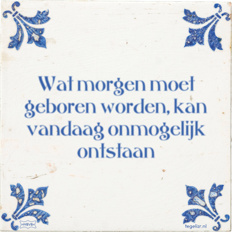 Wat morgen moet geboren worden, kan vandaag onmogelijk ontstaan - Online tegeltjes bakken