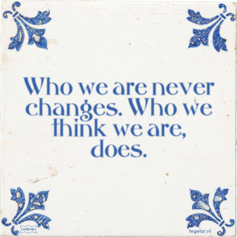 Who we are never changes. Who we think we are, does. - Online tegeltjes bakken