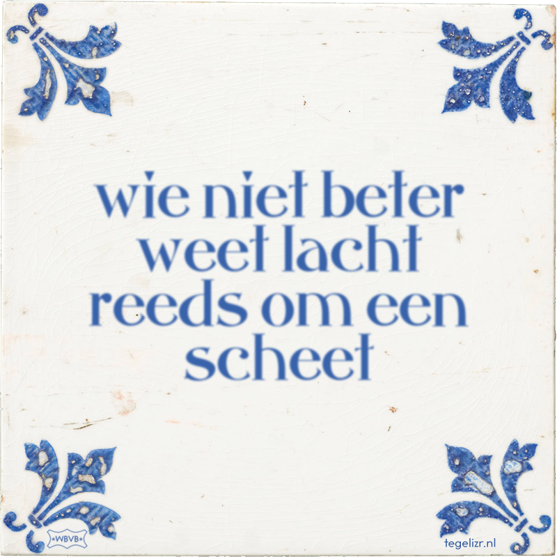 wie niet beter weet lacht reeds om een scheet - Online tegeltjes bakken