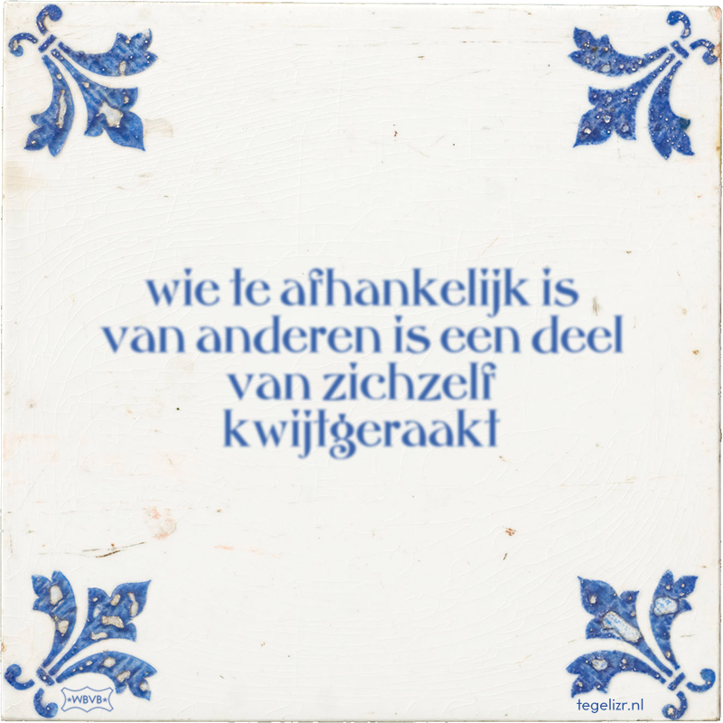 wie te afhankelijk is van anderen is een deel van zichzelf kwijtgeraakt - Online tegeltjes bakken