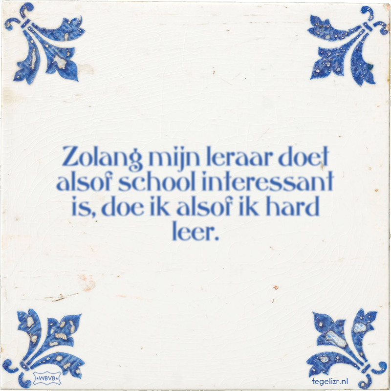 Zolang mijn leraar doet alsof school interessant is, doe ik alsof ik hard leer. - Online tegeltjes bakken